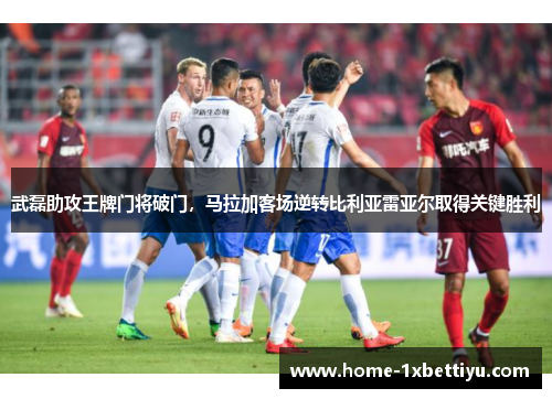武磊助攻王牌门将破门，马拉加客场逆转比利亚雷亚尔取得关键胜利