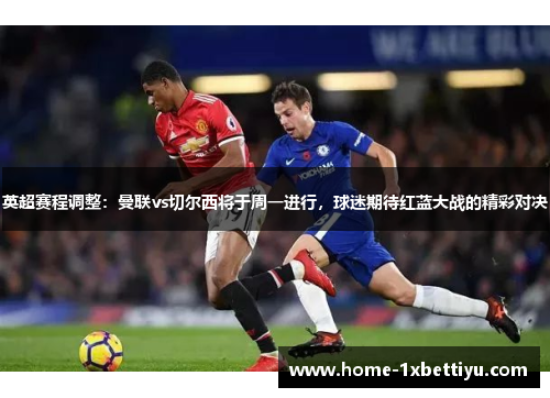 英超赛程调整：曼联vs切尔西将于周一进行，球迷期待红蓝大战的精彩对决