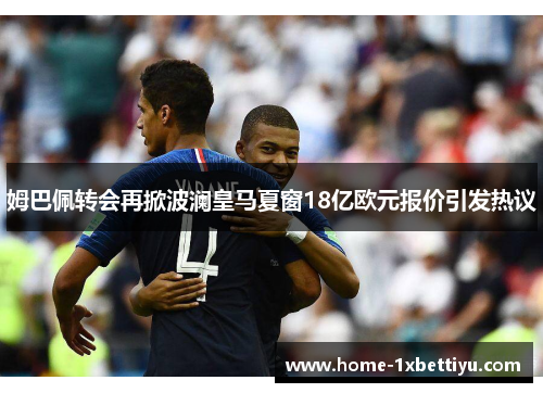 姆巴佩转会再掀波澜皇马夏窗18亿欧元报价引发热议