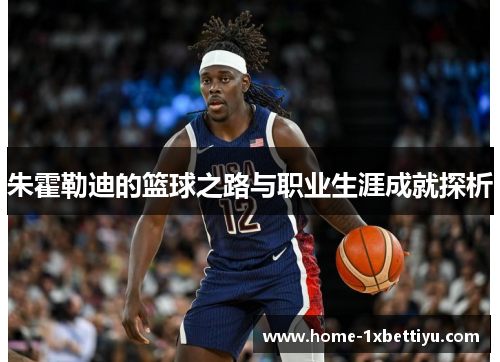 朱霍勒迪的篮球之路与职业生涯成就探析