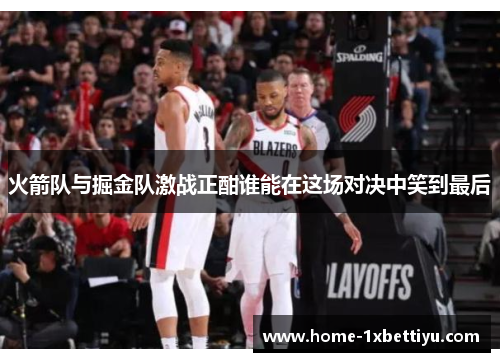 火箭队与掘金队激战正酣谁能在这场对决中笑到最后