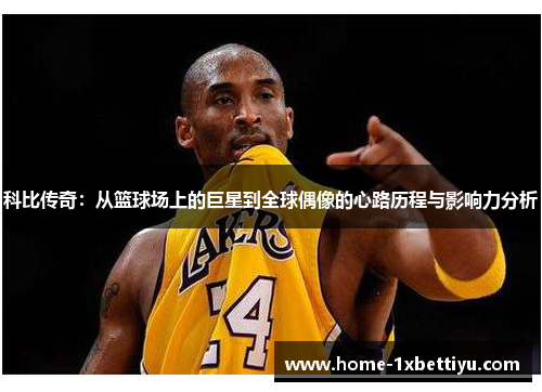 科比传奇：从篮球场上的巨星到全球偶像的心路历程与影响力分析