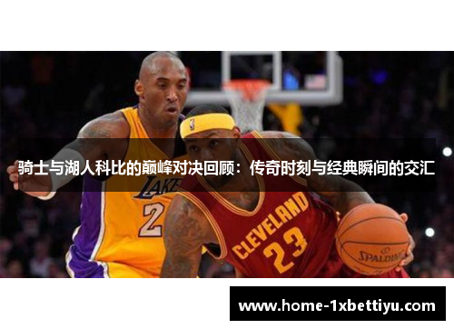 骑士与湖人科比的巅峰对决回顾：传奇时刻与经典瞬间的交汇