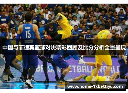中国与菲律宾篮球对决精彩回顾及比分分析全景呈现