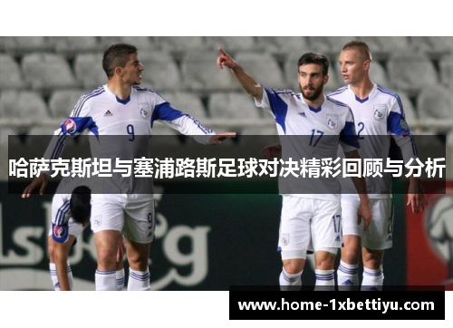 哈萨克斯坦与塞浦路斯足球对决精彩回顾与分析