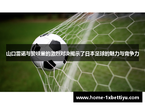 山口雷诺与赞岐釜的激烈对决揭示了日本足球的魅力与竞争力