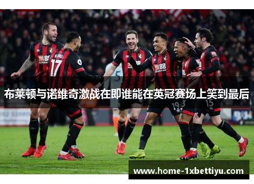 布莱顿与诺维奇激战在即谁能在英冠赛场上笑到最后