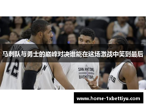 马刺队与勇士的巅峰对决谁能在这场激战中笑到最后