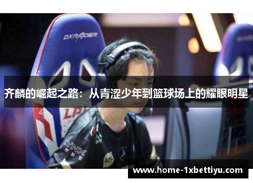齐麟的崛起之路：从青涩少年到篮球场上的耀眼明星